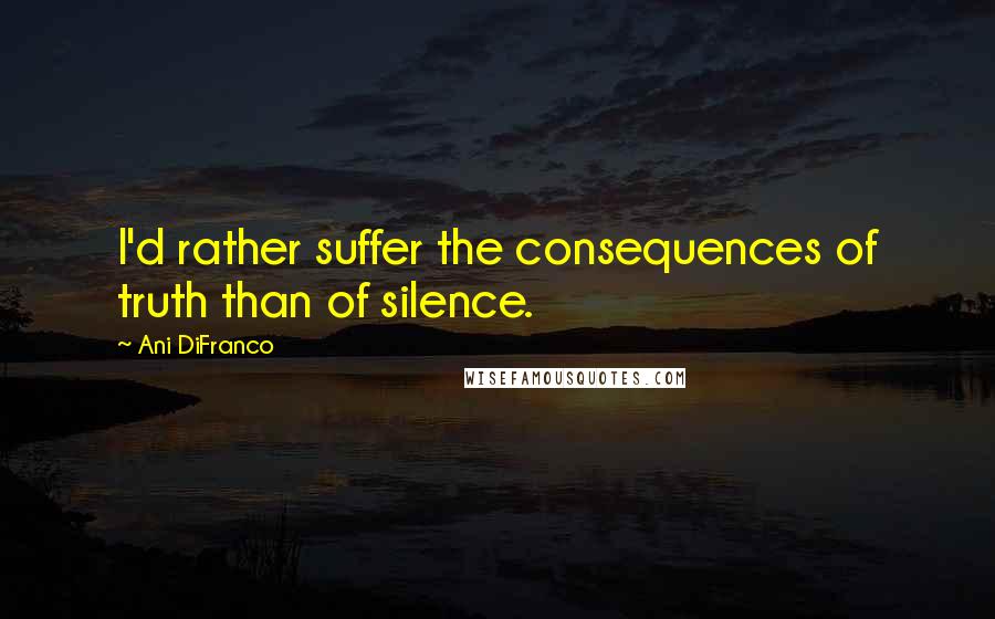 Ani DiFranco Quotes: I'd rather suffer the consequences of truth than of silence.