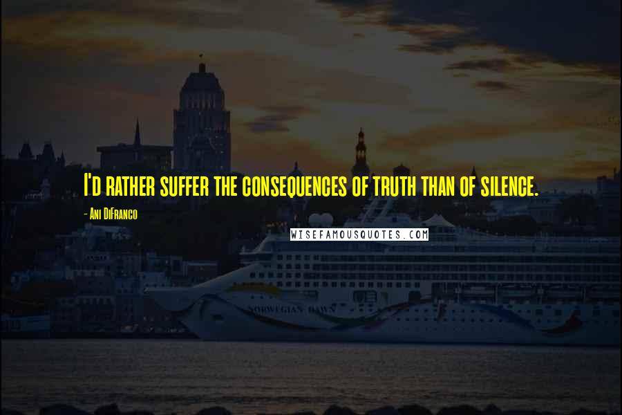 Ani DiFranco Quotes: I'd rather suffer the consequences of truth than of silence.