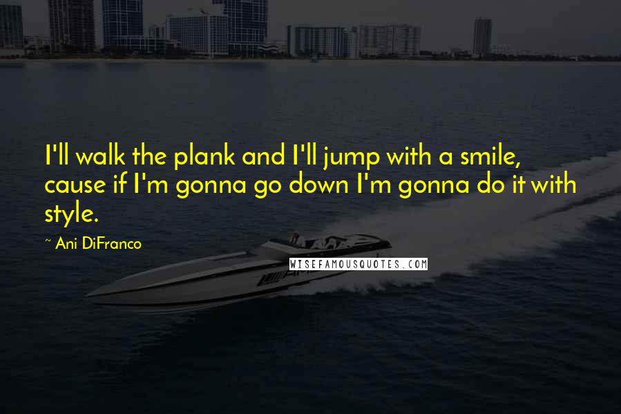 Ani DiFranco Quotes: I'll walk the plank and I'll jump with a smile, cause if I'm gonna go down I'm gonna do it with style.