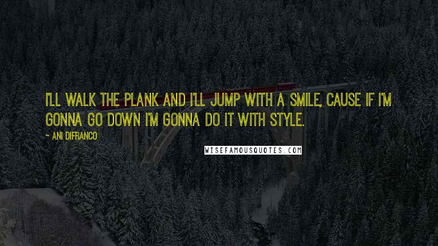 Ani DiFranco Quotes: I'll walk the plank and I'll jump with a smile, cause if I'm gonna go down I'm gonna do it with style.