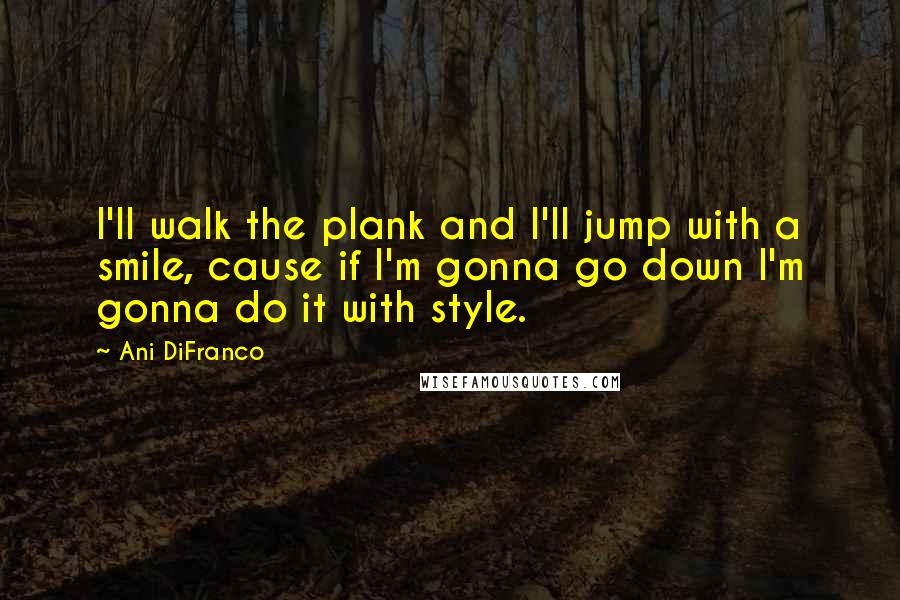 Ani DiFranco Quotes: I'll walk the plank and I'll jump with a smile, cause if I'm gonna go down I'm gonna do it with style.