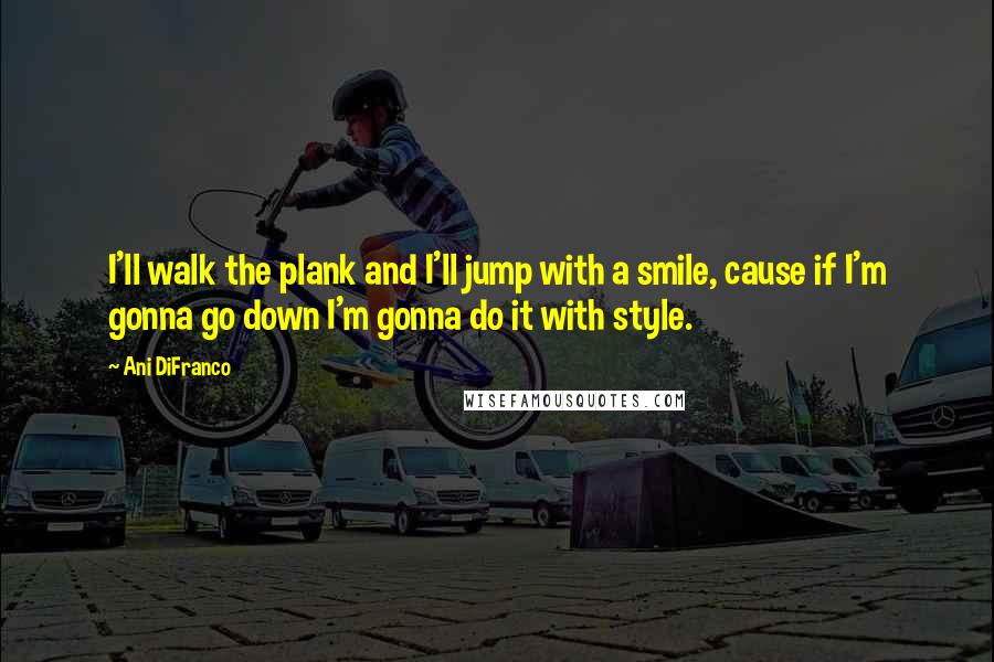 Ani DiFranco Quotes: I'll walk the plank and I'll jump with a smile, cause if I'm gonna go down I'm gonna do it with style.