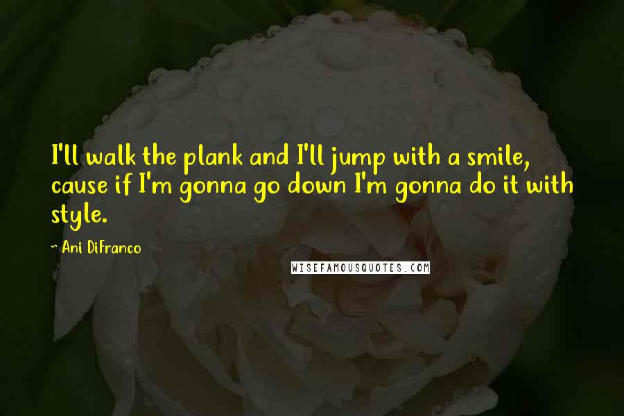 Ani DiFranco Quotes: I'll walk the plank and I'll jump with a smile, cause if I'm gonna go down I'm gonna do it with style.