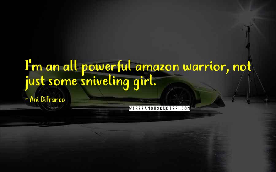 Ani DiFranco Quotes: I'm an all powerful amazon warrior, not just some sniveling girl.