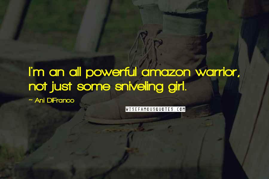 Ani DiFranco Quotes: I'm an all powerful amazon warrior, not just some sniveling girl.