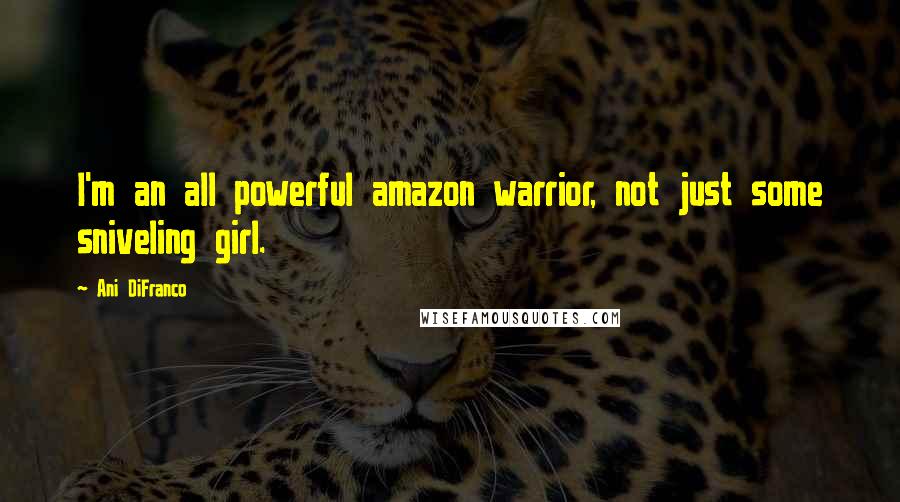 Ani DiFranco Quotes: I'm an all powerful amazon warrior, not just some sniveling girl.