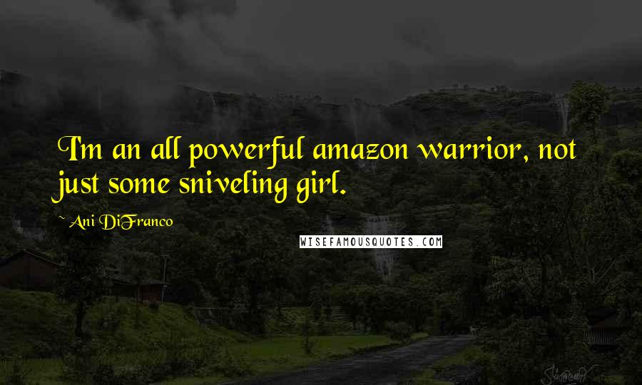 Ani DiFranco Quotes: I'm an all powerful amazon warrior, not just some sniveling girl.