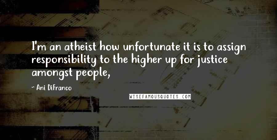 Ani DiFranco Quotes: I'm an atheist how unfortunate it is to assign responsibility to the higher up for justice amongst people,