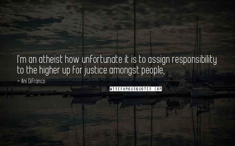 Ani DiFranco Quotes: I'm an atheist how unfortunate it is to assign responsibility to the higher up for justice amongst people,