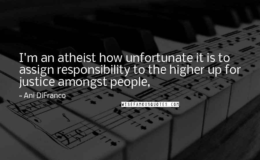 Ani DiFranco Quotes: I'm an atheist how unfortunate it is to assign responsibility to the higher up for justice amongst people,