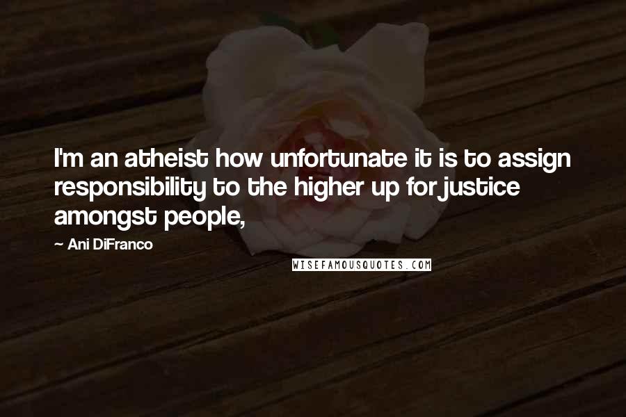 Ani DiFranco Quotes: I'm an atheist how unfortunate it is to assign responsibility to the higher up for justice amongst people,