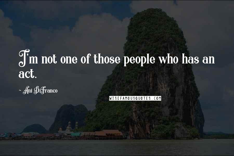 Ani DiFranco Quotes: I'm not one of those people who has an act.