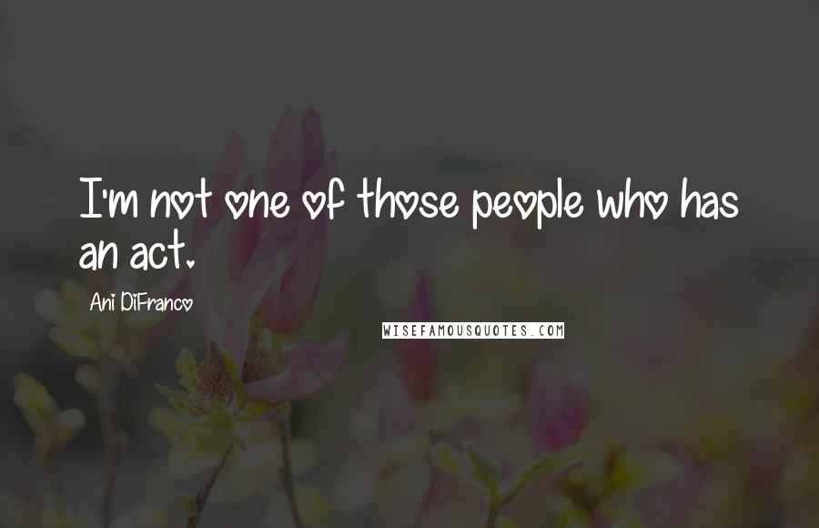 Ani DiFranco Quotes: I'm not one of those people who has an act.