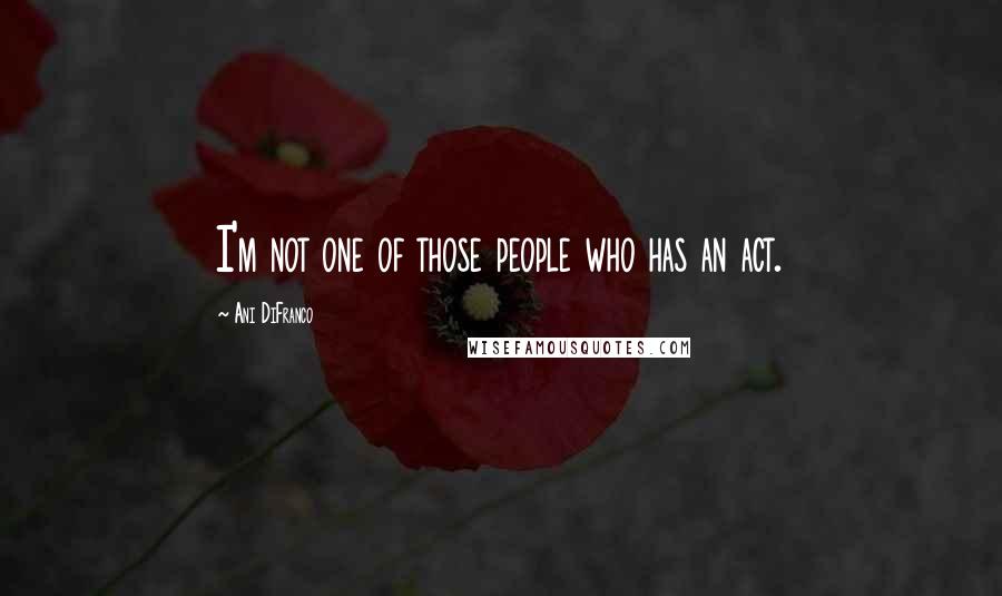 Ani DiFranco Quotes: I'm not one of those people who has an act.