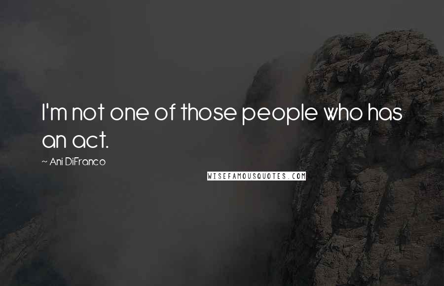 Ani DiFranco Quotes: I'm not one of those people who has an act.