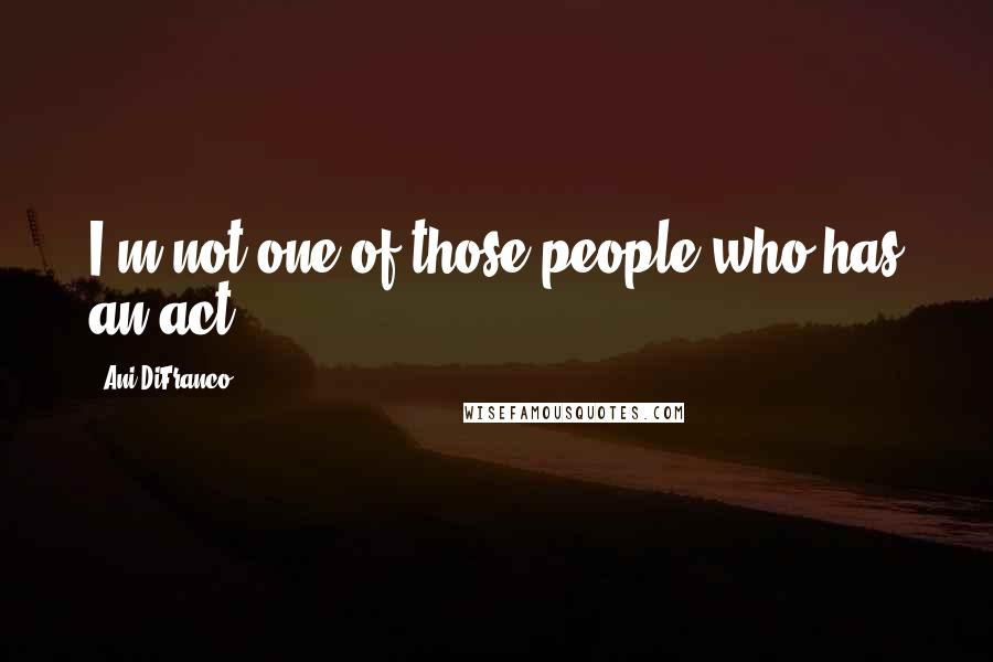 Ani DiFranco Quotes: I'm not one of those people who has an act.