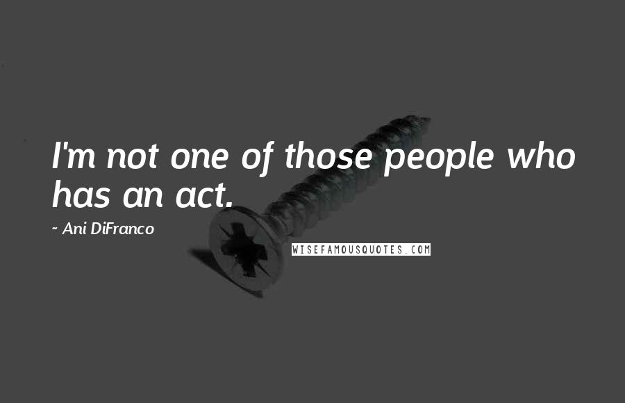 Ani DiFranco Quotes: I'm not one of those people who has an act.