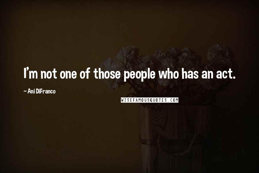 Ani DiFranco Quotes: I'm not one of those people who has an act.