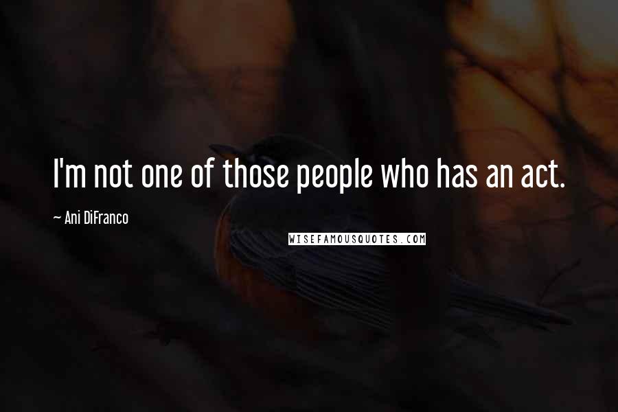 Ani DiFranco Quotes: I'm not one of those people who has an act.