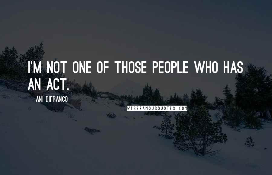 Ani DiFranco Quotes: I'm not one of those people who has an act.