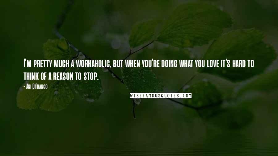 Ani DiFranco Quotes: I'm pretty much a workaholic, but when you're doing what you love it's hard to think of a reason to stop.