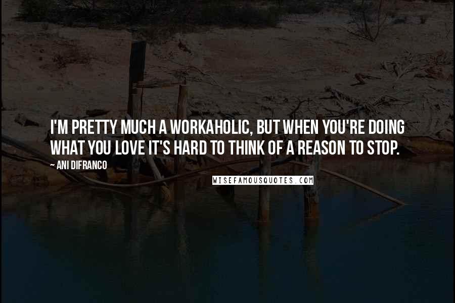 Ani DiFranco Quotes: I'm pretty much a workaholic, but when you're doing what you love it's hard to think of a reason to stop.