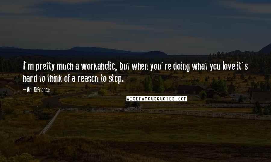 Ani DiFranco Quotes: I'm pretty much a workaholic, but when you're doing what you love it's hard to think of a reason to stop.