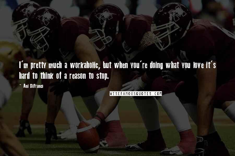 Ani DiFranco Quotes: I'm pretty much a workaholic, but when you're doing what you love it's hard to think of a reason to stop.