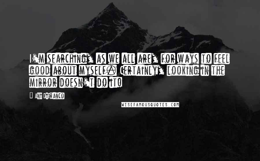 Ani DiFranco Quotes: I'm searching, as we all are, for ways to feel good about myself. Certainly, looking in the mirror doesn't do it!