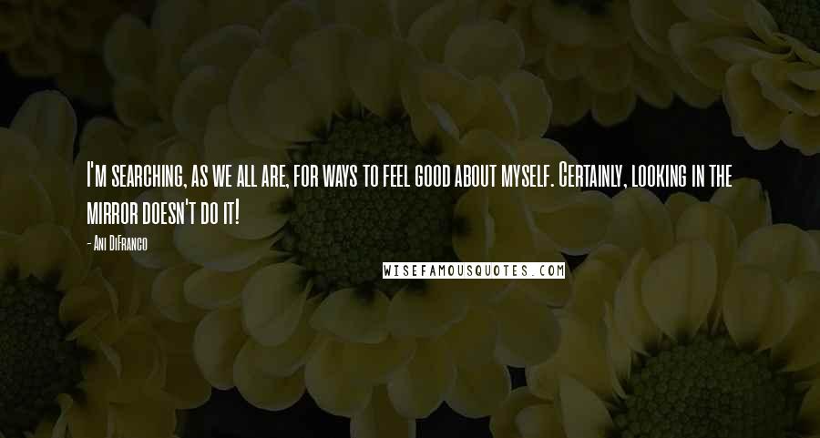 Ani DiFranco Quotes: I'm searching, as we all are, for ways to feel good about myself. Certainly, looking in the mirror doesn't do it!