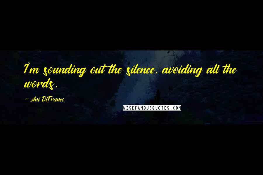 Ani DiFranco Quotes: I'm sounding out the silence, avoiding all the words.