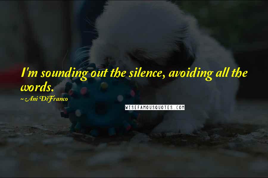 Ani DiFranco Quotes: I'm sounding out the silence, avoiding all the words.