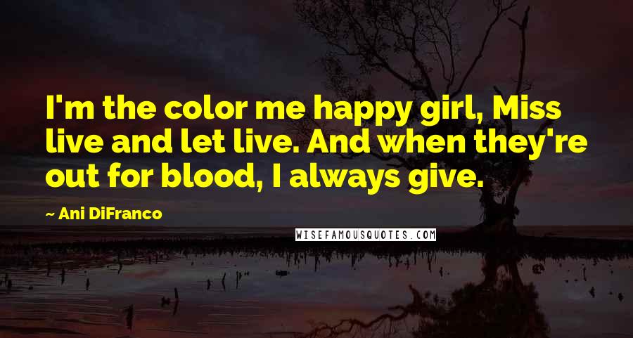 Ani DiFranco Quotes: I'm the color me happy girl, Miss live and let live. And when they're out for blood, I always give.