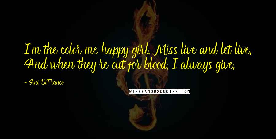 Ani DiFranco Quotes: I'm the color me happy girl, Miss live and let live. And when they're out for blood, I always give.