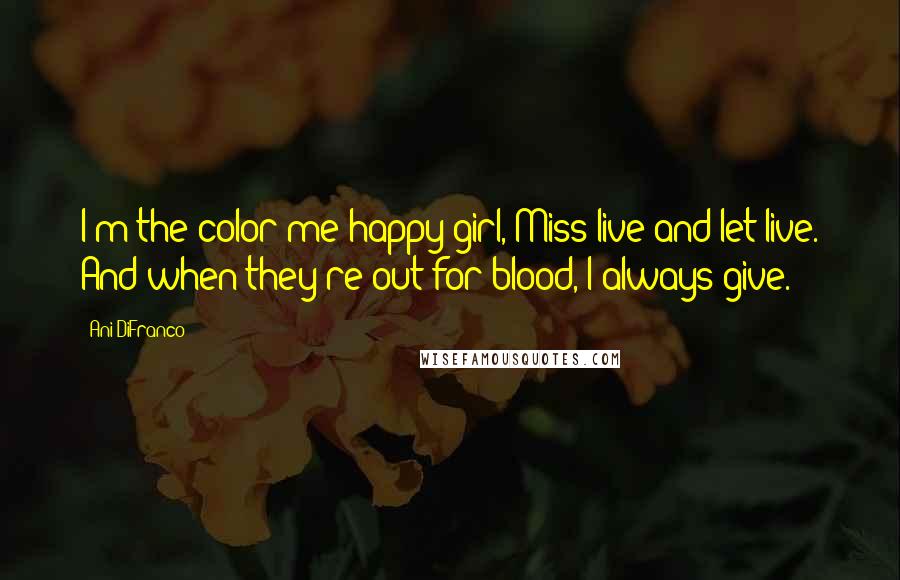 Ani DiFranco Quotes: I'm the color me happy girl, Miss live and let live. And when they're out for blood, I always give.