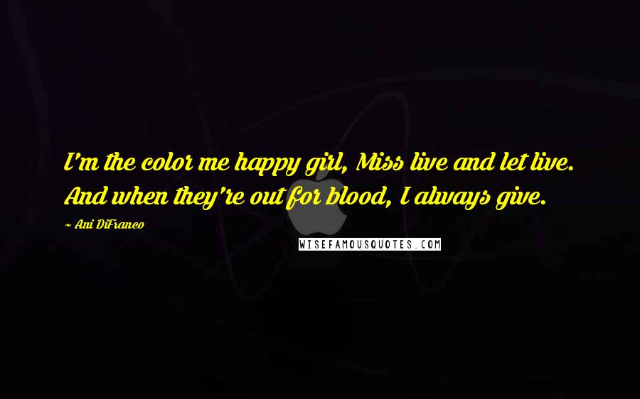 Ani DiFranco Quotes: I'm the color me happy girl, Miss live and let live. And when they're out for blood, I always give.