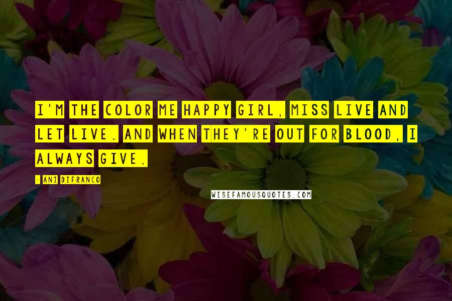 Ani DiFranco Quotes: I'm the color me happy girl, Miss live and let live. And when they're out for blood, I always give.