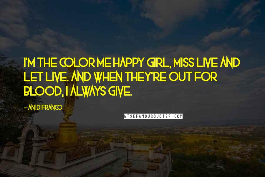 Ani DiFranco Quotes: I'm the color me happy girl, Miss live and let live. And when they're out for blood, I always give.