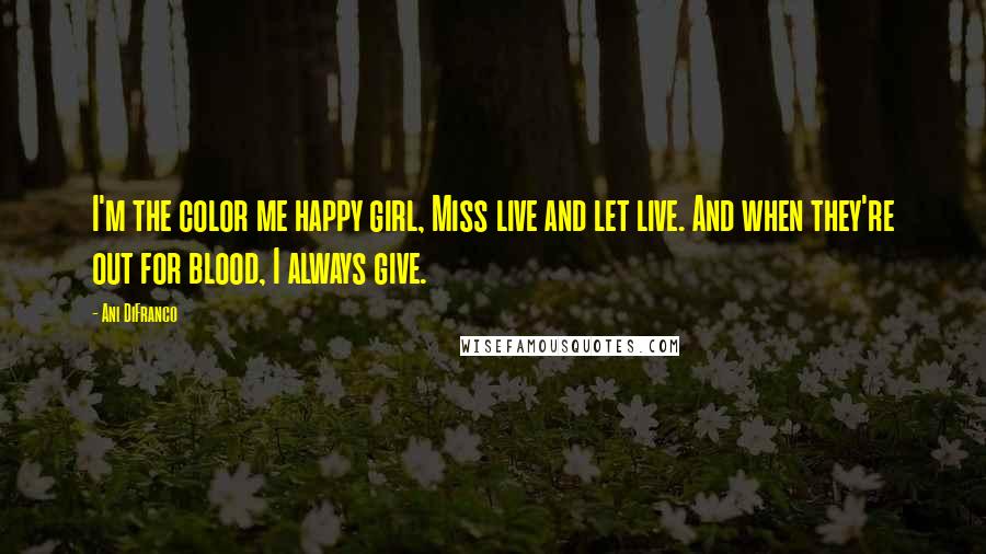 Ani DiFranco Quotes: I'm the color me happy girl, Miss live and let live. And when they're out for blood, I always give.