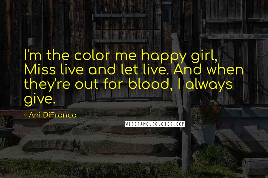 Ani DiFranco Quotes: I'm the color me happy girl, Miss live and let live. And when they're out for blood, I always give.