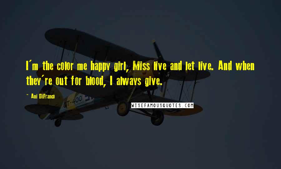 Ani DiFranco Quotes: I'm the color me happy girl, Miss live and let live. And when they're out for blood, I always give.