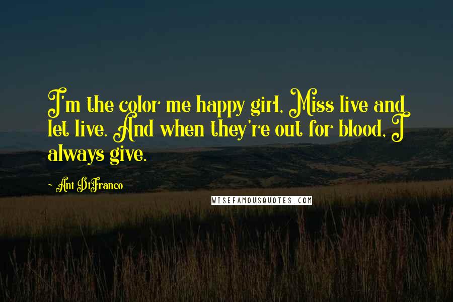 Ani DiFranco Quotes: I'm the color me happy girl, Miss live and let live. And when they're out for blood, I always give.