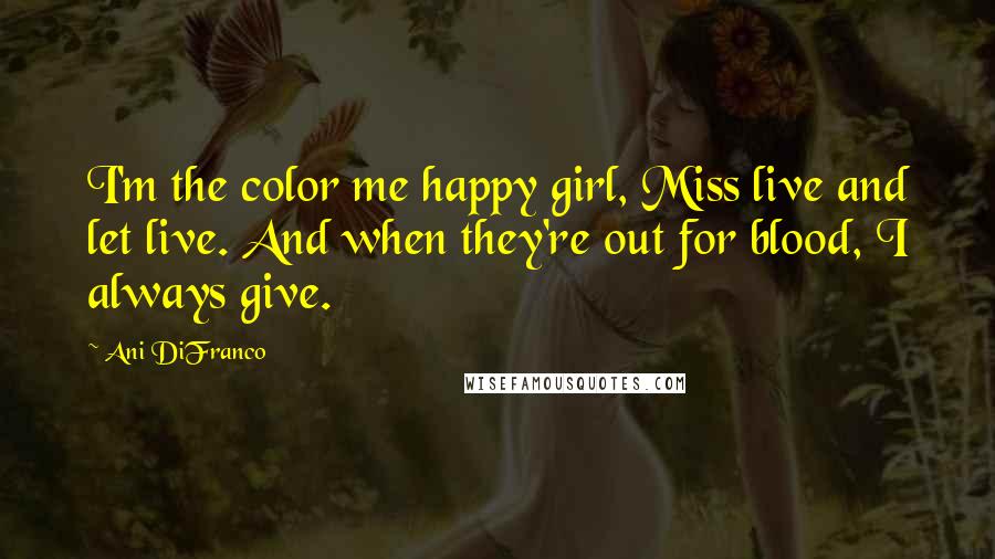 Ani DiFranco Quotes: I'm the color me happy girl, Miss live and let live. And when they're out for blood, I always give.