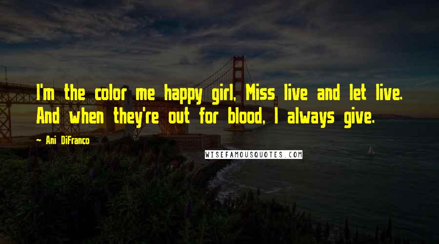 Ani DiFranco Quotes: I'm the color me happy girl, Miss live and let live. And when they're out for blood, I always give.