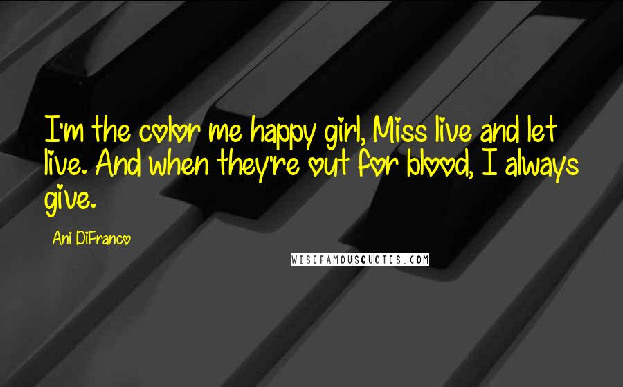 Ani DiFranco Quotes: I'm the color me happy girl, Miss live and let live. And when they're out for blood, I always give.