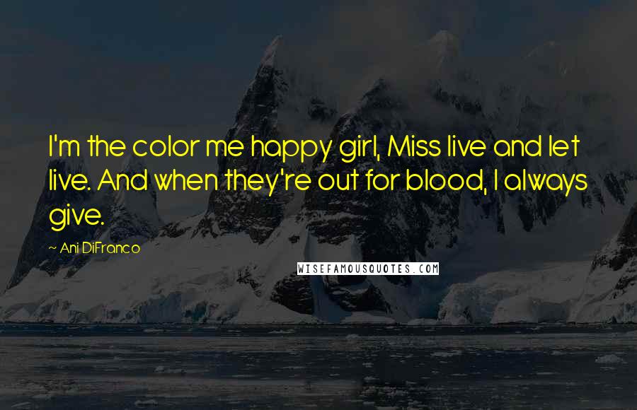 Ani DiFranco Quotes: I'm the color me happy girl, Miss live and let live. And when they're out for blood, I always give.