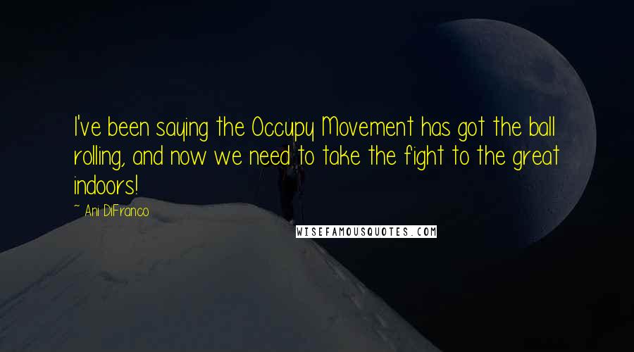 Ani DiFranco Quotes: I've been saying the Occupy Movement has got the ball rolling, and now we need to take the fight to the great indoors!