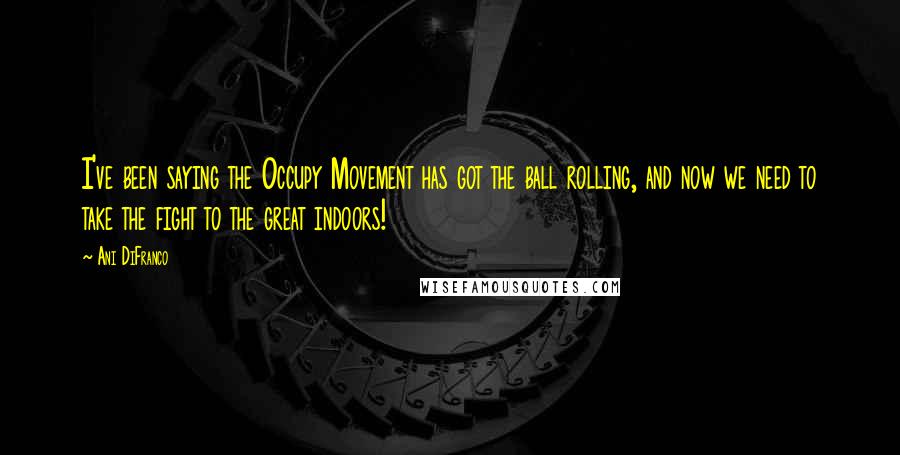 Ani DiFranco Quotes: I've been saying the Occupy Movement has got the ball rolling, and now we need to take the fight to the great indoors!