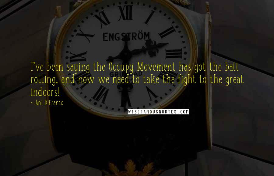 Ani DiFranco Quotes: I've been saying the Occupy Movement has got the ball rolling, and now we need to take the fight to the great indoors!