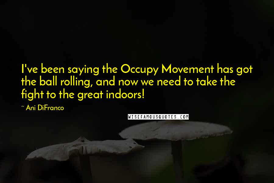 Ani DiFranco Quotes: I've been saying the Occupy Movement has got the ball rolling, and now we need to take the fight to the great indoors!